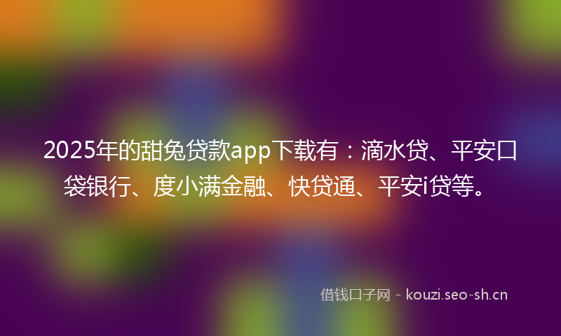 2025年的甜兔贷款app下载有：滴水贷、平安口袋银行、度小满金融、快贷通、平安i贷等。