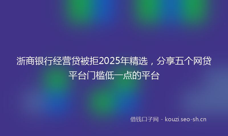 浙商银行经营贷被拒2025年精选，分享五个网贷平台门槛低一点的平台