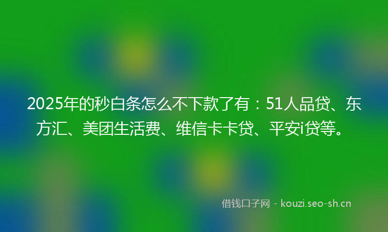 2025年的秒白条怎么不下款了有：51人品贷、东方汇、美团生活费、维信卡卡贷、平安i贷等。