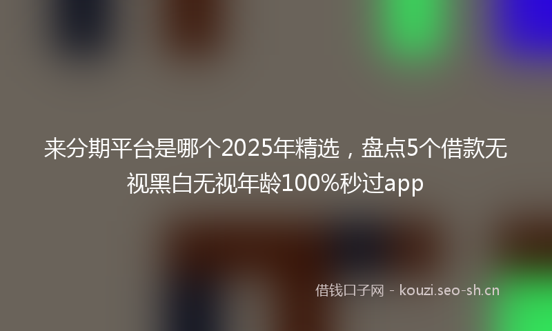 来分期平台是哪个2025年精选，盘点5个借款无视黑白无视年龄100%秒过app