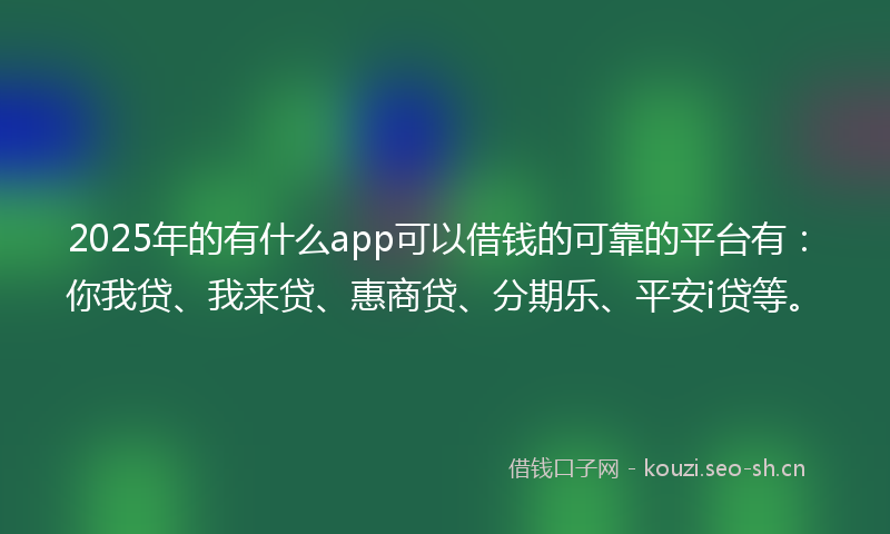 2025年的有什么app可以借钱的可靠的平台有：你我贷、我来贷、惠商贷、分期乐、平安i贷等。
