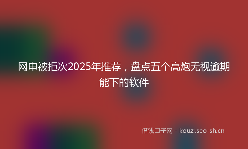 网申被拒次2025年推荐，盘点五个高炮无视逾期能下的软件