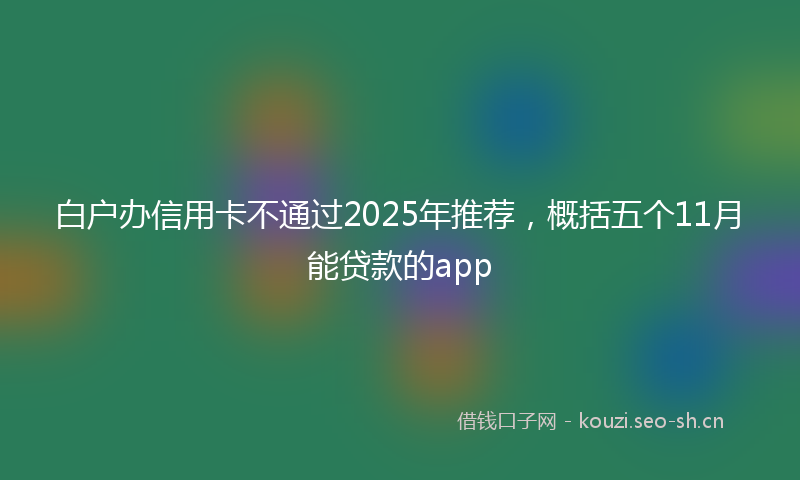 白户办信用卡不通过2025年推荐，概括五个11月能贷款的app