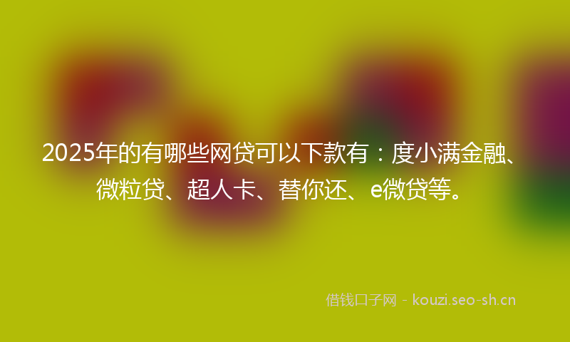 2025年的有哪些网贷可以下款有:度小满金融、微粒贷、超人卡、替你还、e微贷等。