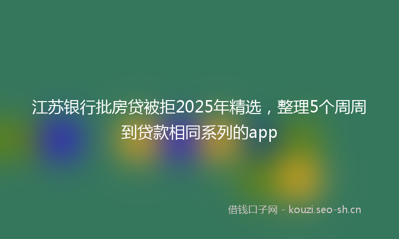江苏银行批房贷被拒2025年精选，整理5个周周到贷款相同系列的app