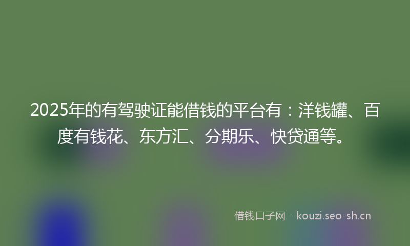 2025年的有驾驶证能借钱的平台有：洋钱罐、百度有钱花、东方汇、分期乐、快贷通等。