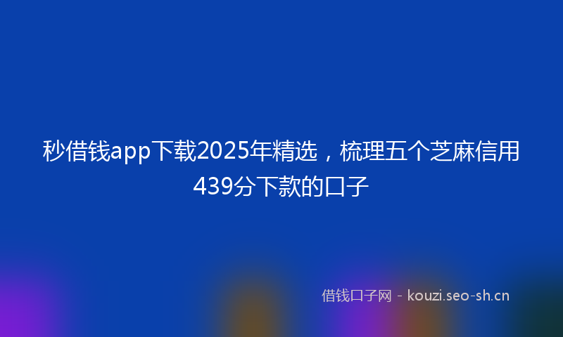 秒借钱app下载2025年精选，梳理五个芝麻信用439分下款的口子