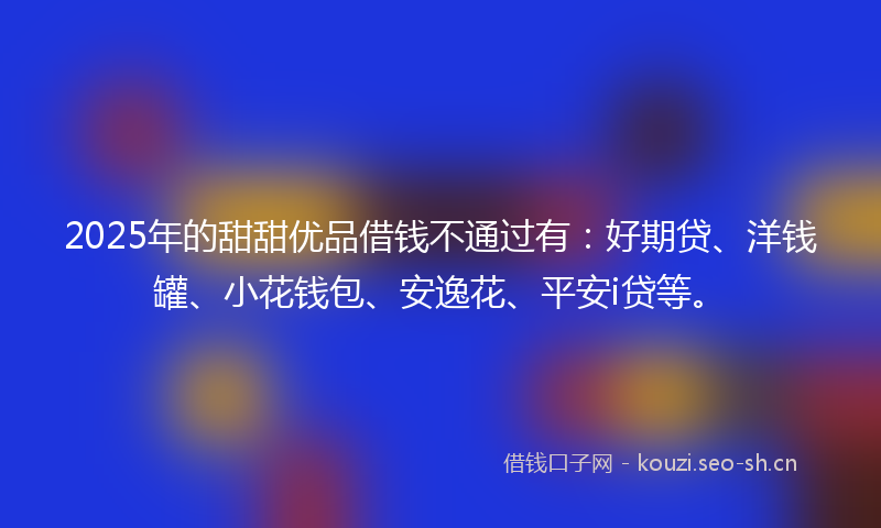2025年的甜甜优品借钱不通过有：好期贷、洋钱罐、小花钱包、安逸花、平安i贷等。
