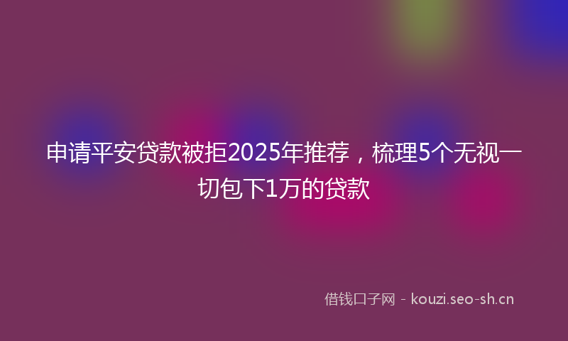 申请平安贷款被拒2025年推荐，梳理5个无视一切包下1万的贷款