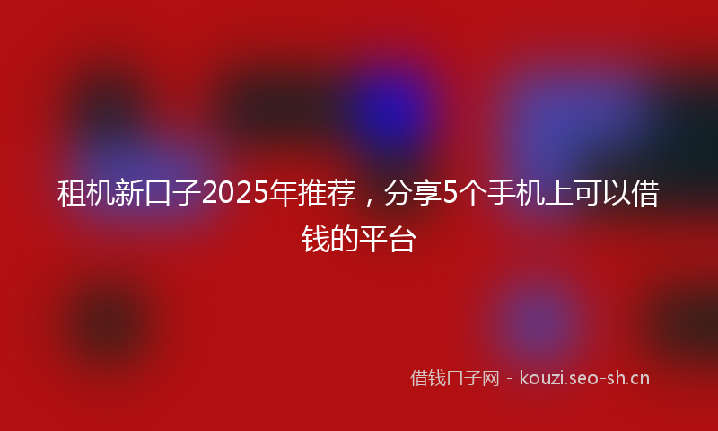 租机新口子2025年推荐，分享5个手机上可以借钱的平台