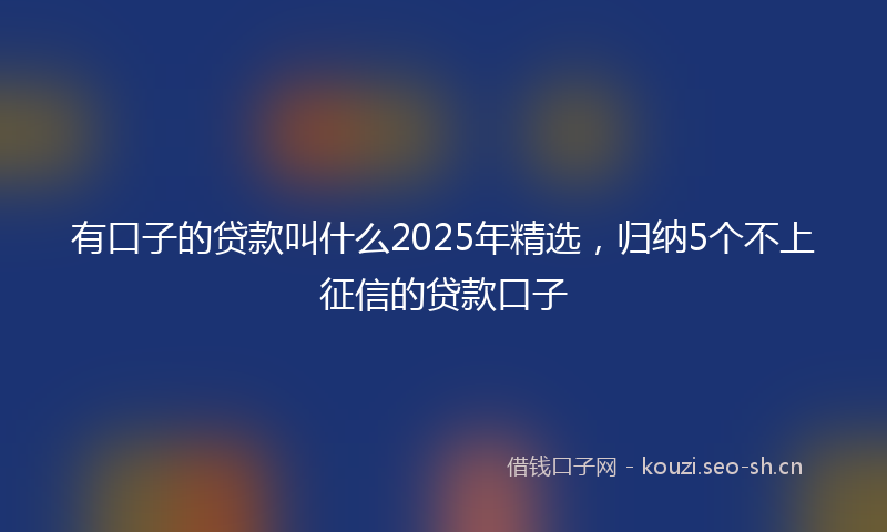 有口子的贷款叫什么2025年精选，归纳5个不上征信的贷款口子