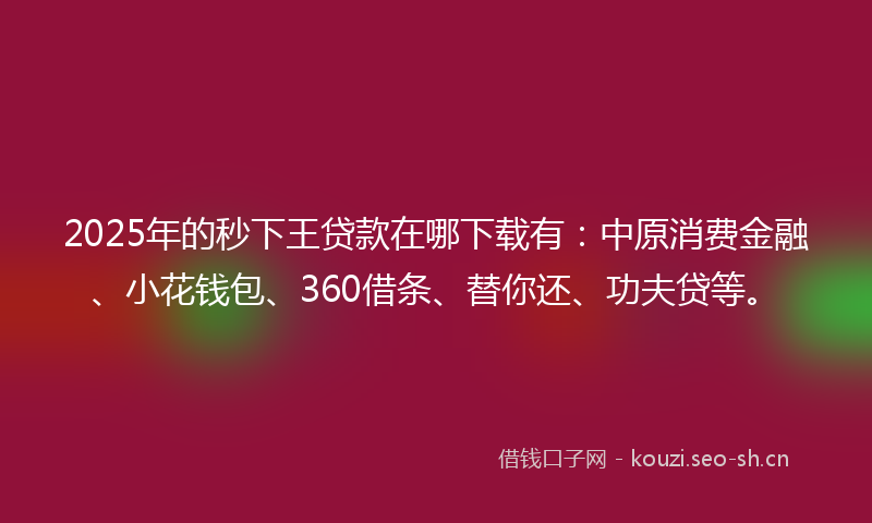 2025年的秒下王贷款在哪下载有：中原消费金融、小花钱包、360借条、替你还、功夫贷等。