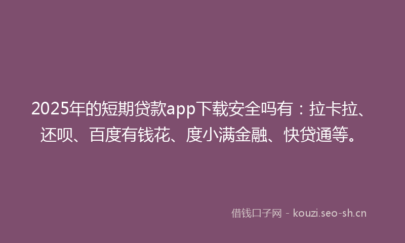 2025年的短期贷款app下载安全吗有：拉卡拉、还呗、百度有钱花、度小满金融、快贷通等。