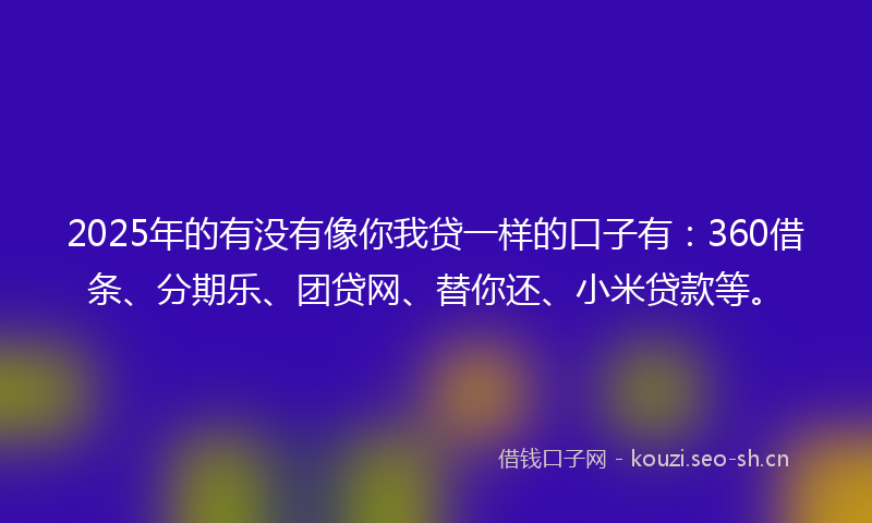 2025年的有没有像你我贷一样的口子有：360借条、分期乐、团贷网、替你还、小米贷款等。