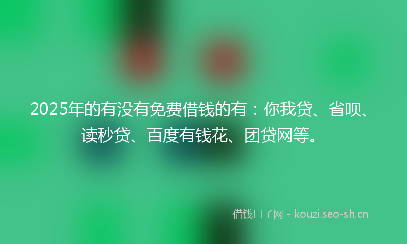 2025年的有没有免费借钱的有：你我贷、省呗、读秒贷、百度有钱花、团贷网等。