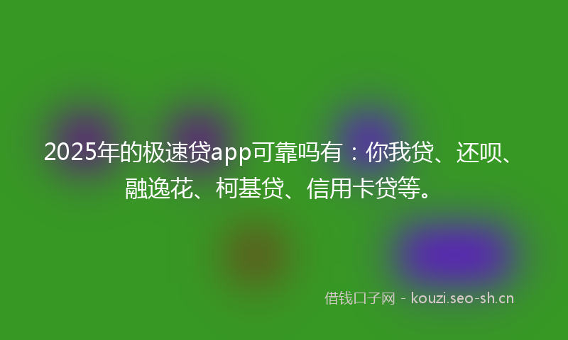 2025年的极速贷app可靠吗有：你我贷、还呗、融逸花、柯基贷、信用卡贷等。