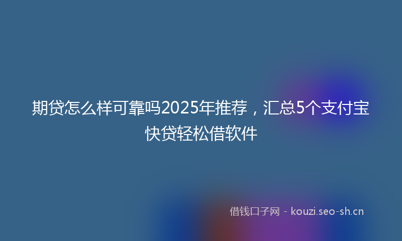 期贷怎么样可靠吗2025年推荐，汇总5个支付宝快贷轻松借软件
