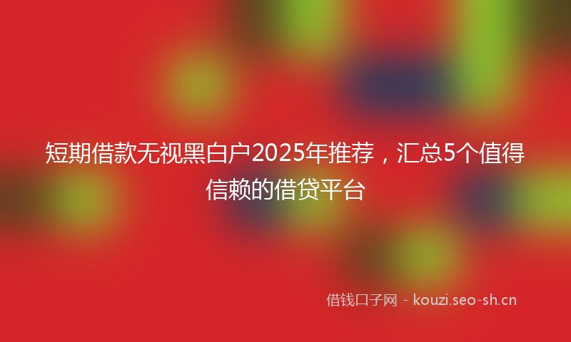短期借款无视黑白户2025年推荐，汇总5个值得信赖的借贷平台
