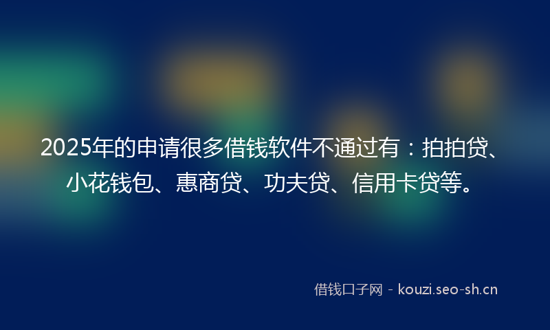 2025年的申请很多借钱软件不通过有：拍拍贷、小花钱包、惠商贷、功夫贷、信用卡贷等。