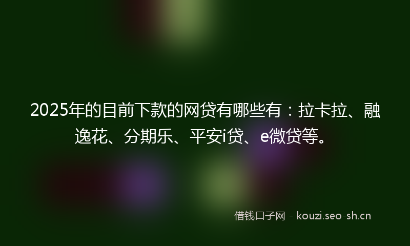 2025年的目前下款的网贷有哪些有：拉卡拉、融逸花、分期乐、平安i贷、e微贷等。