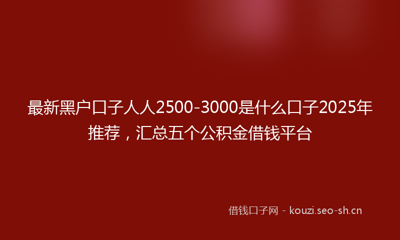 最新黑户口子人人2500-3000是什么口子2025年推荐，汇总五个公积金借钱平台