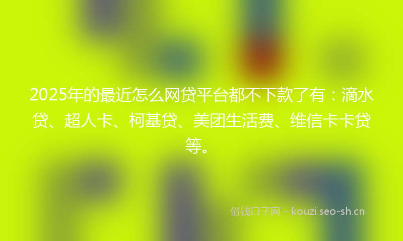 2025年的最近怎么网贷平台都不下款了有：滴水贷、超人卡、柯基贷、美团生活费、维信卡卡贷等。