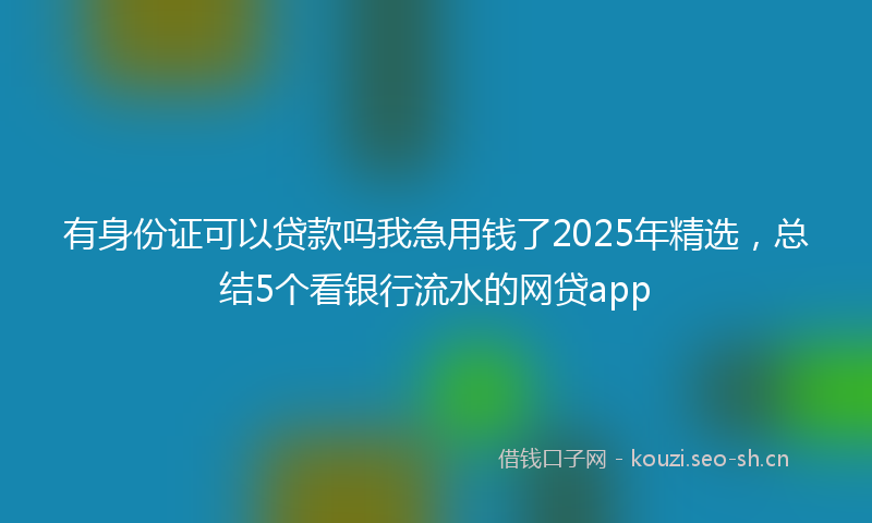有身份证可以贷款吗我急用钱了2025年精选，总结5个看银行流水的网贷app