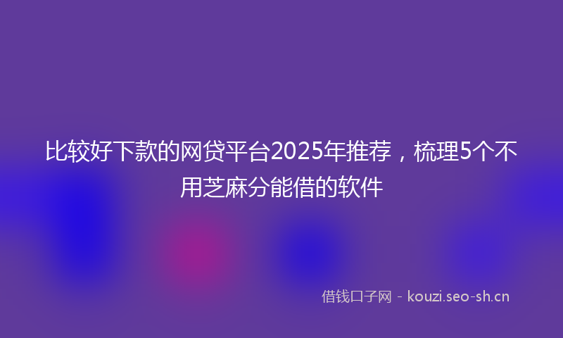 比较好下款的网贷平台2025年推荐，梳理5个不用芝麻分能借的软件