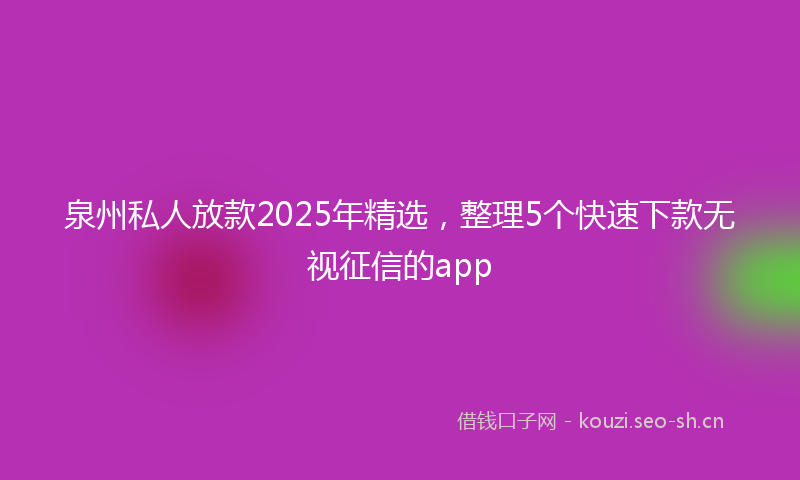 泉州私人放款2025年精选，整理5个快速下款无视征信的app
