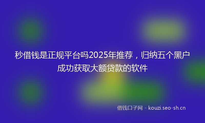 秒借钱是正规平台吗2025年推荐，归纳五个黑户成功获取大额贷款的软件