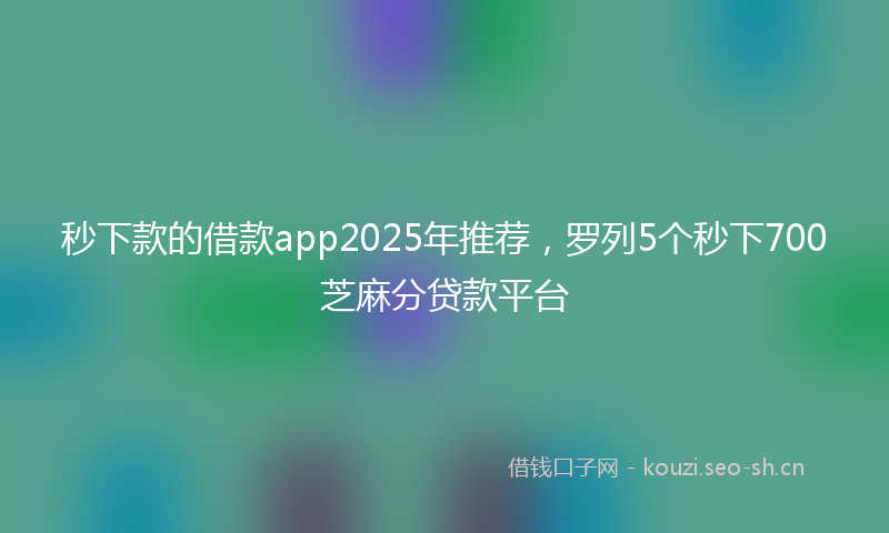 秒下款的借款app2025年推荐，罗列5个秒下700芝麻分贷款平台