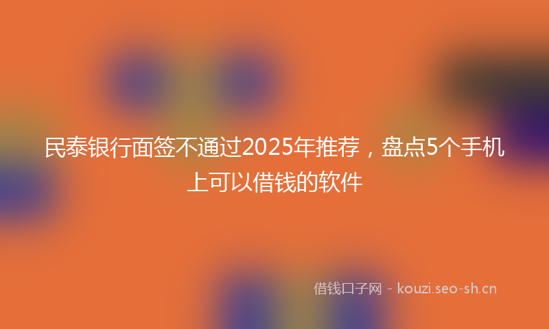 民泰银行面签不通过2025年推荐，盘点5个手机上可以借钱的软件