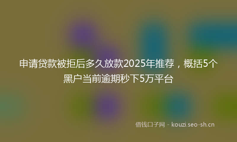 申请贷款被拒后多久放款2025年推荐，概括5个黑户当前逾期秒下5万平台