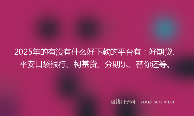 2025年的有没有什么好下款的平台有：好期贷、平安口袋银行、柯基贷、分期乐、替你还等。