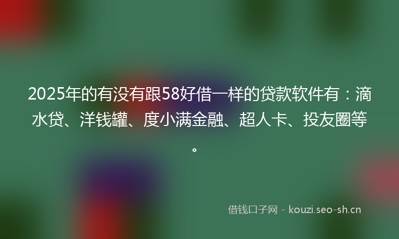 2025年的有没有跟58好借一样的贷款软件有:滴水贷、洋钱罐、度小满金融、超人卡、投友圈等。