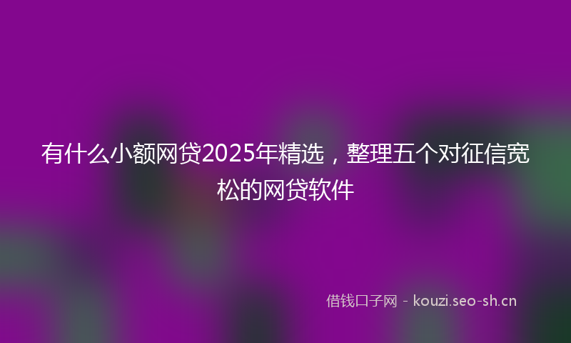 有什么小额网贷2025年精选，整理五个对征信宽松的网贷软件