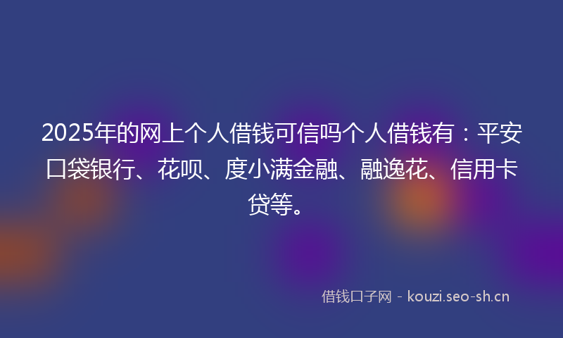 2025年的网上个人借钱可信吗个人借钱有：平安口袋银行、花呗、度小满金融、融逸花、信用卡贷等。