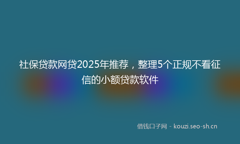 社保贷款网贷2025年推荐，整理5个正规不看征信的小额贷款软件