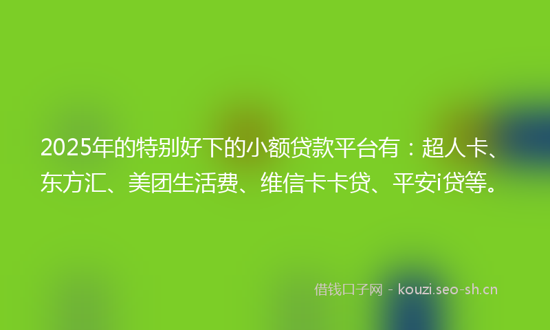 2025年的特别好下的小额贷款平台有：超人卡、东方汇、美团生活费、维信卡卡贷、平安i贷等。