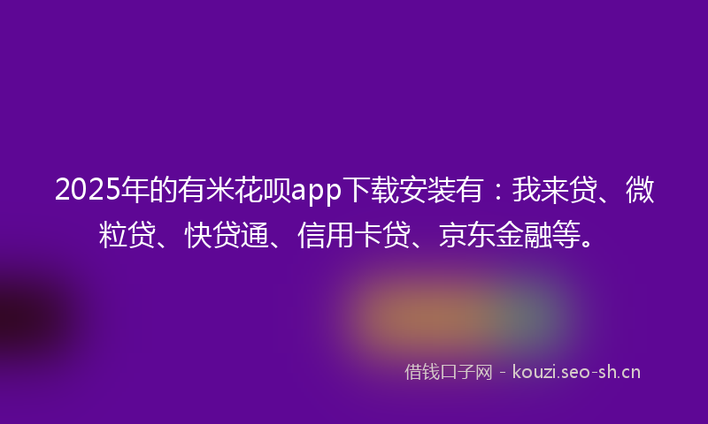 2025年的有米花呗app下载安装有：我来贷、微粒贷、快贷通、信用卡贷、京东金融等。