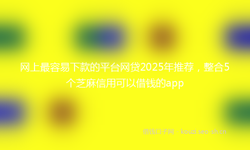 网上最容易下款的平台网贷2025年推荐，整合5个芝麻信用可以借钱的app