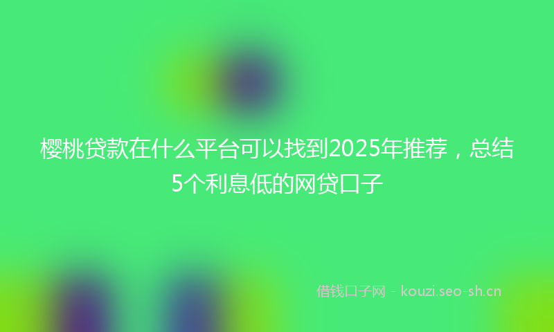 樱桃贷款在什么平台可以找到2025年推荐，总结5个利息低的网贷口子