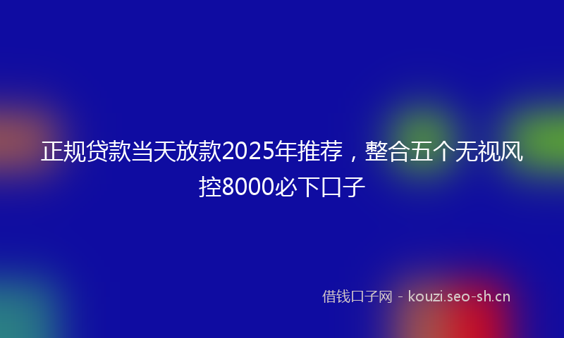 正规贷款当天放款2025年推荐，整合五个无视风控8000必下口子
