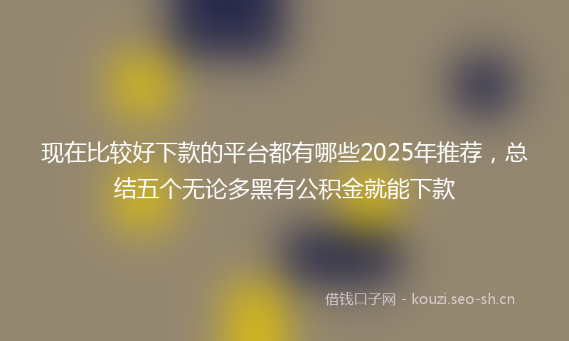 现在比较好下款的平台都有哪些2025年推荐，总结五个无论多黑有公积金就能下款