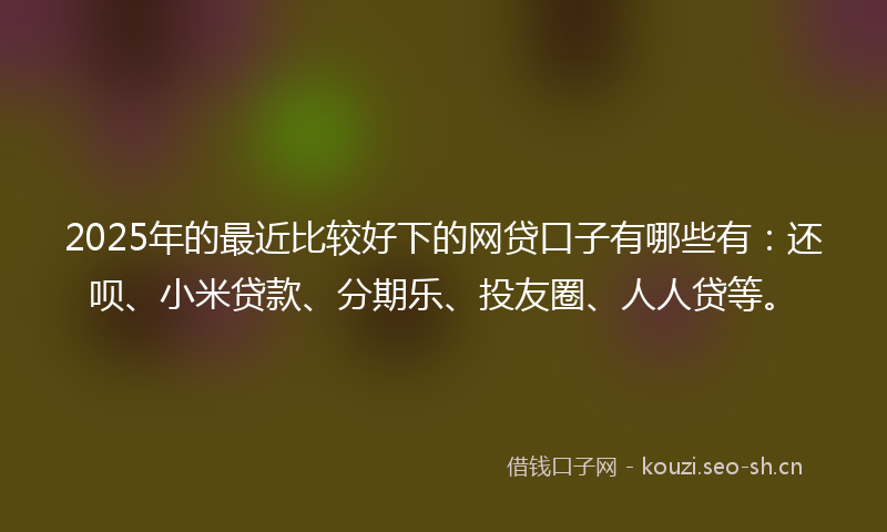 2025年的最近比较好下的网贷口子有哪些有：还呗、小米贷款、分期乐、投友圈、人人贷等。