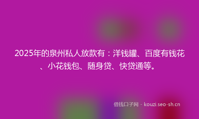 2025年的泉州私人放款有：洋钱罐、百度有钱花、小花钱包、随身贷、快贷通等。