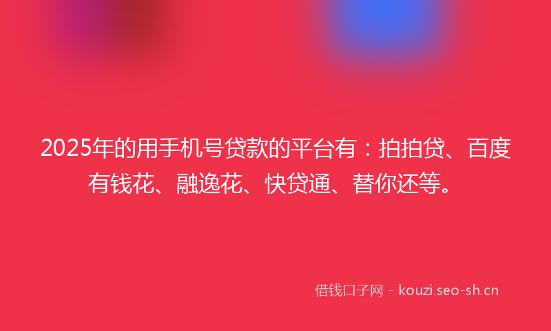 2025年的用手机号贷款的平台有：拍拍贷、百度有钱花、融逸花、快贷通、替你还等。