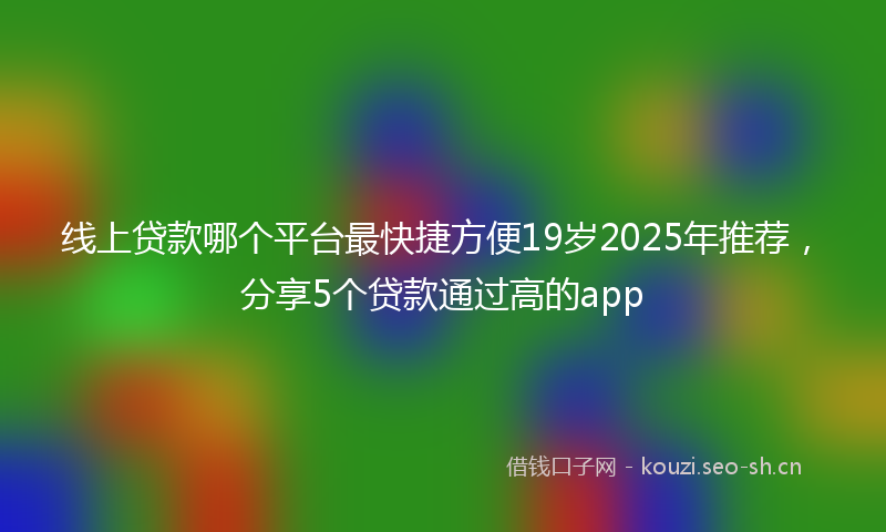 线上贷款哪个平台最快捷方便19岁2025年推荐，分享5个贷款通过高的app