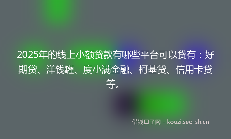2025年的线上小额贷款有哪些平台可以贷有：好期贷、洋钱罐、度小满金融、柯基贷、信用卡贷等。