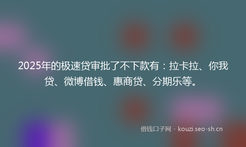 2025年的极速贷审批了不下款有：拉卡拉、你我贷、微博借钱、惠商贷、分期乐等。
